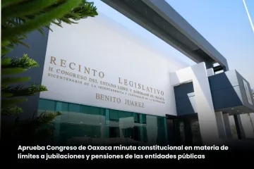 Aprueba Congreso de Oaxaca minuta constitucional en materia de límite a las jubilaciones y pensiones de las entidades públicas