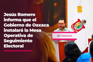 Jesus Romero informa que el Gobierno de Oaxaca instalará la Mesa Operativa de Seguimiento Electoral