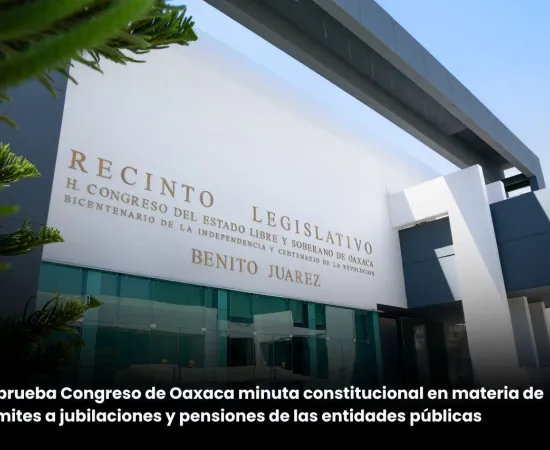 Aprueba Congreso de Oaxaca minuta constitucional en materia de límite a las jubilaciones y pensiones de las entidades públicas