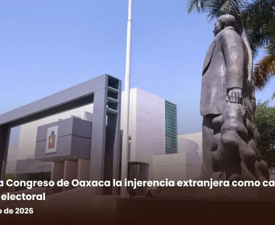 Aprueba Congreso de Oaxaca la injerencia extranjera como causal de nulidad electoral